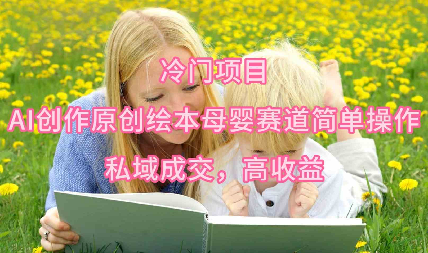 (9726期)冷门项目,AI创作原创绘本母婴赛道简单操作,私域成交,高收益-柚子网创